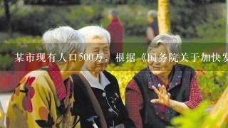 某市现有人口500万，根据《国务院关于加快发展养老服务业的若干意见》，该市在制定城市总体规划、控制性详细规划时...