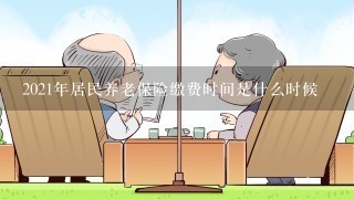 2021年居民养老保险缴费时间是什么时候