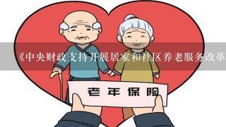 《中央财政支持开展居家和社区养老服务改革试点工作绩效考核办法》指出。中央财政支持开展居家和社区养老服务改革试点工作绩效考...