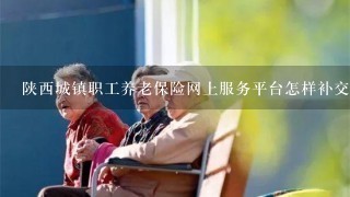 陕西城镇职工养老保险网上服务平台怎样补交去年的费用