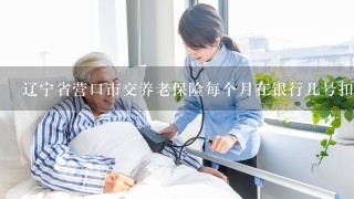 辽宁省营口市交养老保险每个月在银行几号扣款