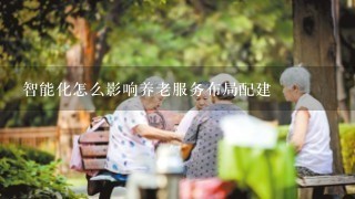 智能化怎么影响养老服务布局配建