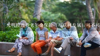 光明橙选养老年金保险（互联网专属）可不可以吗？保