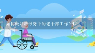 如何做好新形势下的老干部工作2017