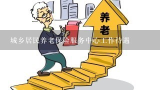 城乡居民养老保险服务中心工作待遇