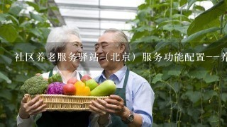 社区养老服务驿站（北京）服务功能配置--养老概念之