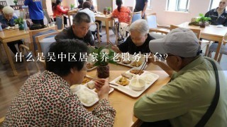 什么是吴中区居家养老服务平台？