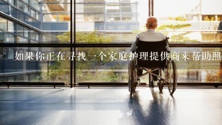 如果你正在寻找一个家庭护理提供商来帮助照料家人或其他亲人的朋友或者邻居非专业人员那么你需要知道什么信息才能做出正确的决策呢？有哪些因素是你需要注意的地方？