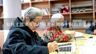 如何才能更有效地提升和创新中国的养老服务模式以更好地满足老年人群体的需求