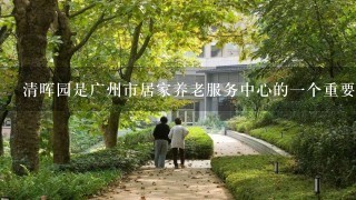 清晖园是广州市居家养老服务中心的一个重要组成部分吗
