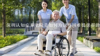 深圳认知症养老院是如何为这些困难提供帮助和支持的