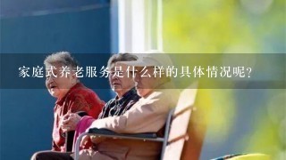 家庭式养老服务是什么样的具体情况呢