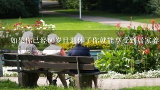 如果你已经60岁且退休了你就能享受到居家养老的优惠了吗