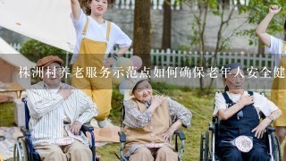 株洲村养老服务示范点如何确保老年人安全健康舒适地度过晚年生活