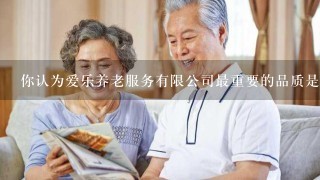 你认为爱乐养老服务有限公司最重要的品质是