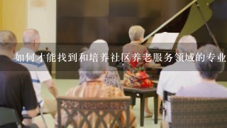 如何才能找到和培养社区养老服务领域的专业人士?