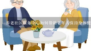 养老社区服务中心如何帮助老年人保持身体健康?