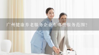 广州健康养老服务企业有哪些服务范围?