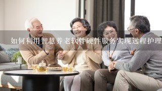 如何利用智慧养老软件硬件服务实现远程护理?