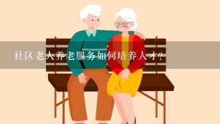 社区老人养老服务如何培养人才?