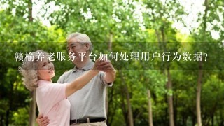 赣榆养老服务平台如何处理用户行为数据?