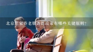 北京居家养老服务新政策有哪些关键原则?
