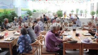 南京养老服务中心如何招聘人才?