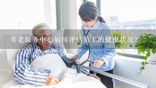 养老服务中心如何评估员工的健康状况?