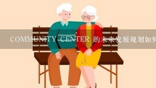 COMMUNITY CENTER 的未来发展规划如何?