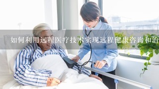 如何利用远程医疗技术实现远程健康咨询和治疗?