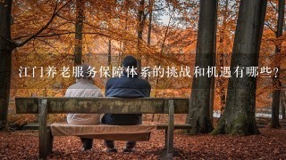 江门养老服务保障体系的挑战和机遇有哪些?