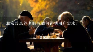 北京普惠养老服务如何评估用户需求?