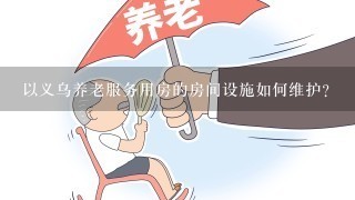 以义乌养老服务用房的房间设施如何维护?