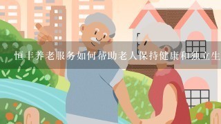 恒丰养老服务如何帮助老人保持健康和独立生活?