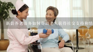 新县养老服务如何帮助老人获得社交支持和情感支持?