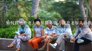 如何利用养老大数据服务能力提升老年人的教育水平?