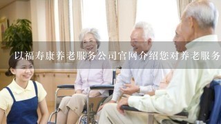 以福寿康养老服务公司官网介绍您对养老服务的社会责任责任?