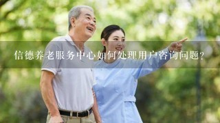 信德养老服务中心如何处理用户咨询问题?