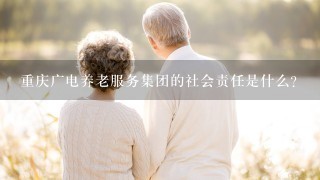 重庆广电养老服务集团的社会责任是什么?